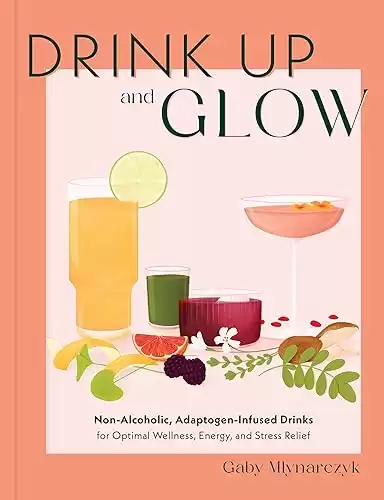 Drink Up and Glow: Non-Alcoholic, Adaptogen-Infused Drinks for Optimal Wellness, Energy, and Stress Relief